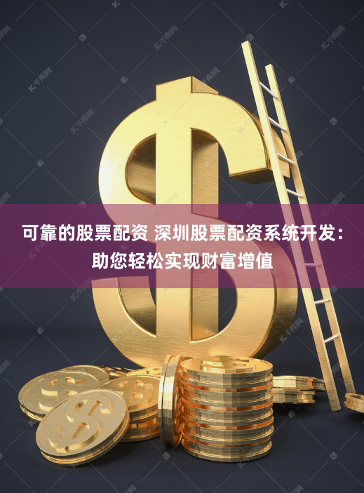 可靠的股票配资 深圳股票配资系统开发：助您轻松实现财富增值