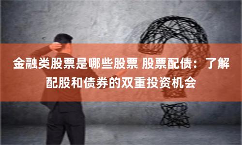 金融类股票是哪些股票 股票配债：了解配股和债券的双重投资机会