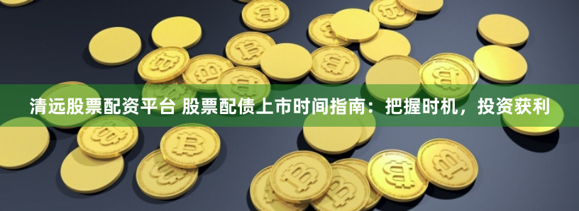 清远股票配资平台 股票配债上市时间指南：把握时机，投资获利
