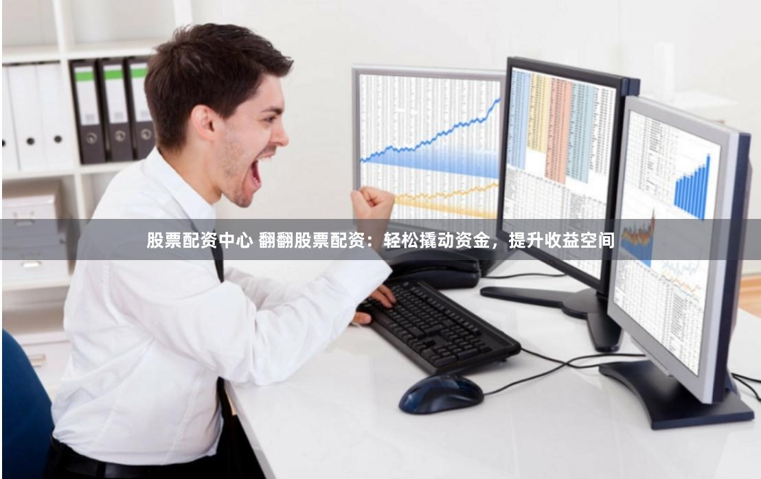 股票配资中心 翻翻股票配资：轻松撬动资金，提升收益空间
