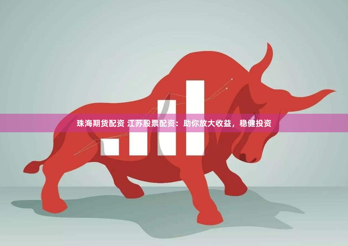 珠海期货配资 江苏股票配资：助你放大收益，稳健投资
