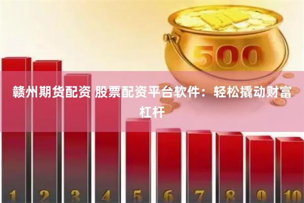 赣州期货配资 股票配资平台软件：轻松撬动财富杠杆