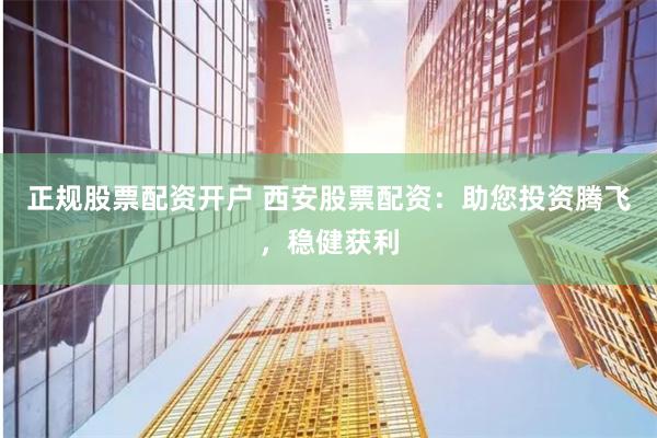 正规股票配资开户 西安股票配资：助您投资腾飞，稳健获利