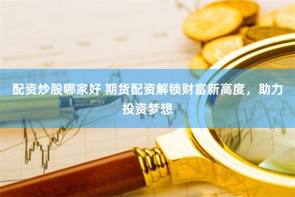 配资炒股哪家好 期货配资解锁财富新高度，助力投资梦想