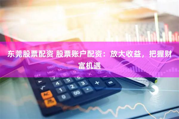 东莞股票配资 股票账户配资：放大收益，把握财富机遇