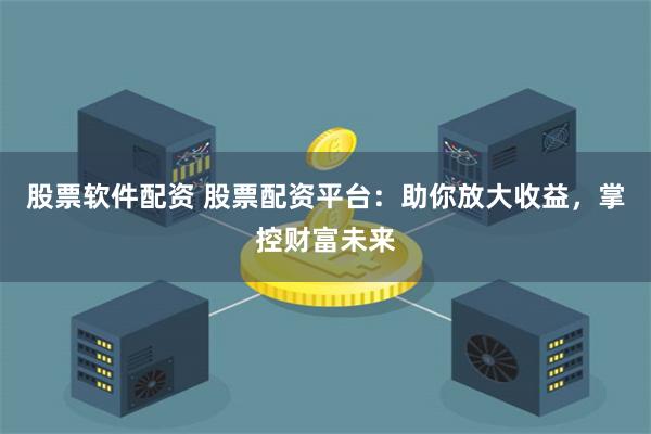 股票软件配资 股票配资平台：助你放大收益，掌控财富未来