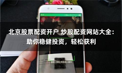 北京股票配资开户 炒股配资网站大全：助你稳健投资，轻松获利