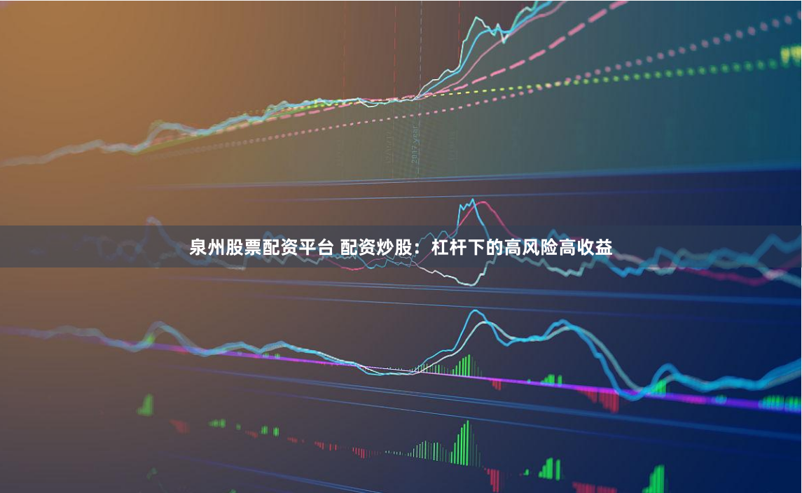 泉州股票配资平台 配资炒股：杠杆下的高风险高收益