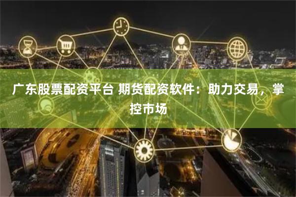 广东股票配资平台 期货配资软件：助力交易，掌控市场