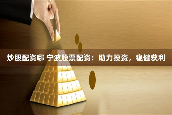 炒股配资哪 宁波股票配资：助力投资，稳健获利