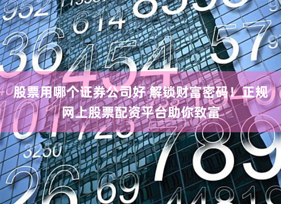 股票用哪个证券公司好 解锁财富密码！正规网上股票配资平台助你致富