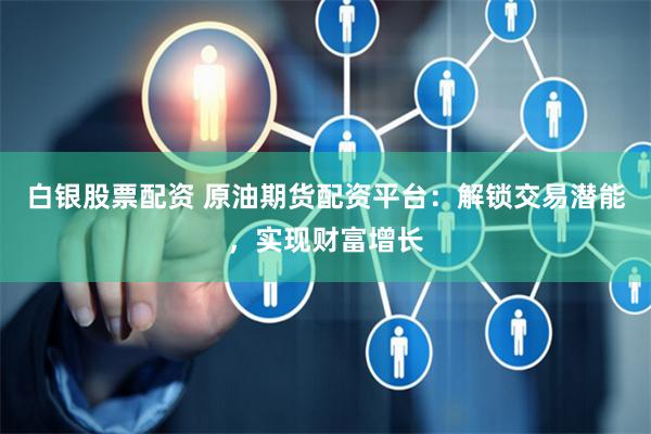 白银股票配资 原油期货配资平台：解锁交易潜能，实现财富增长