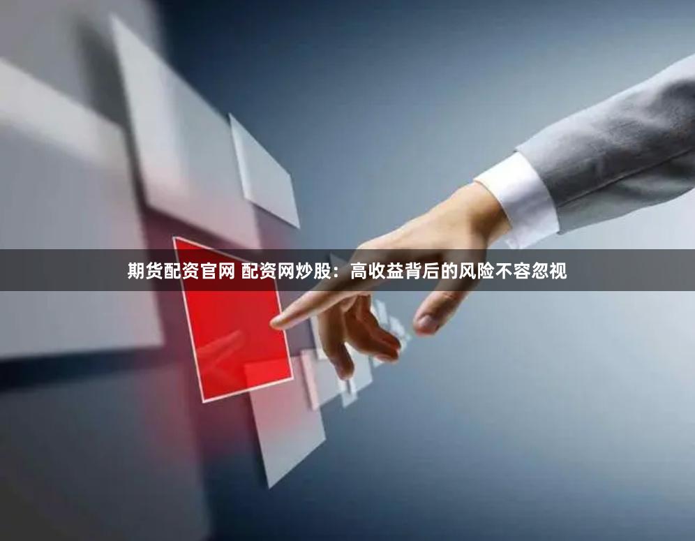 期货配资官网 配资网炒股：高收益背后的风险不容忽视