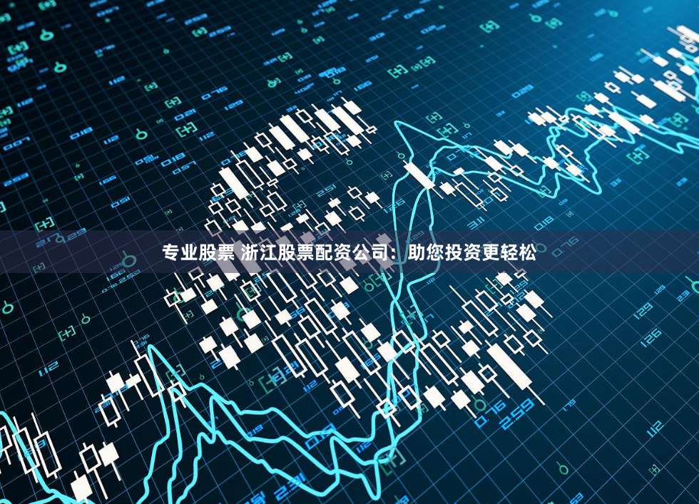 专业股票 浙江股票配资公司：助您投资更轻松