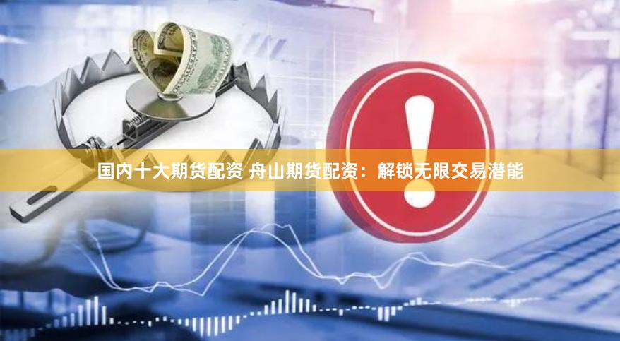 国内十大期货配资 舟山期货配资：解锁无限交易潜能