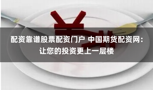 配资靠谱股票配资门户 中国期货配资网：让您的投资更上一层楼