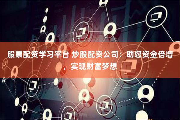 股票配资学习平台 炒股配资公司：助您资金倍增，实现财富梦想