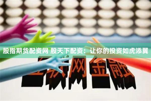 股指期货配资网 股天下配资：让你的投资如虎添翼
