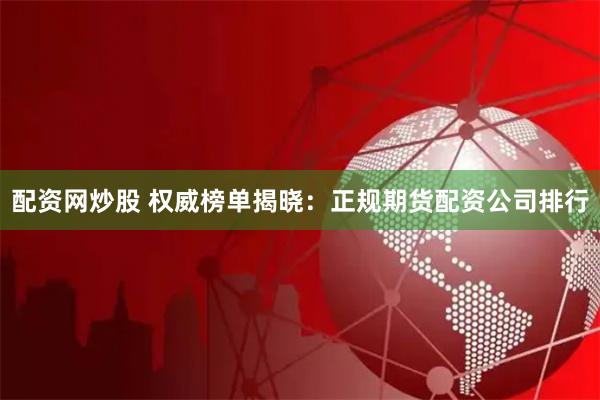 配资网炒股 权威榜单揭晓：正规期货配资公司排行