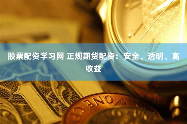 股票配资学习网 正规期货配资：安全、透明、高收益