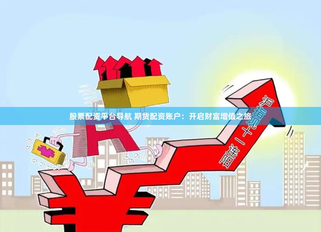 股票配资平台导航 期货配资账户：开启财富增值之旅