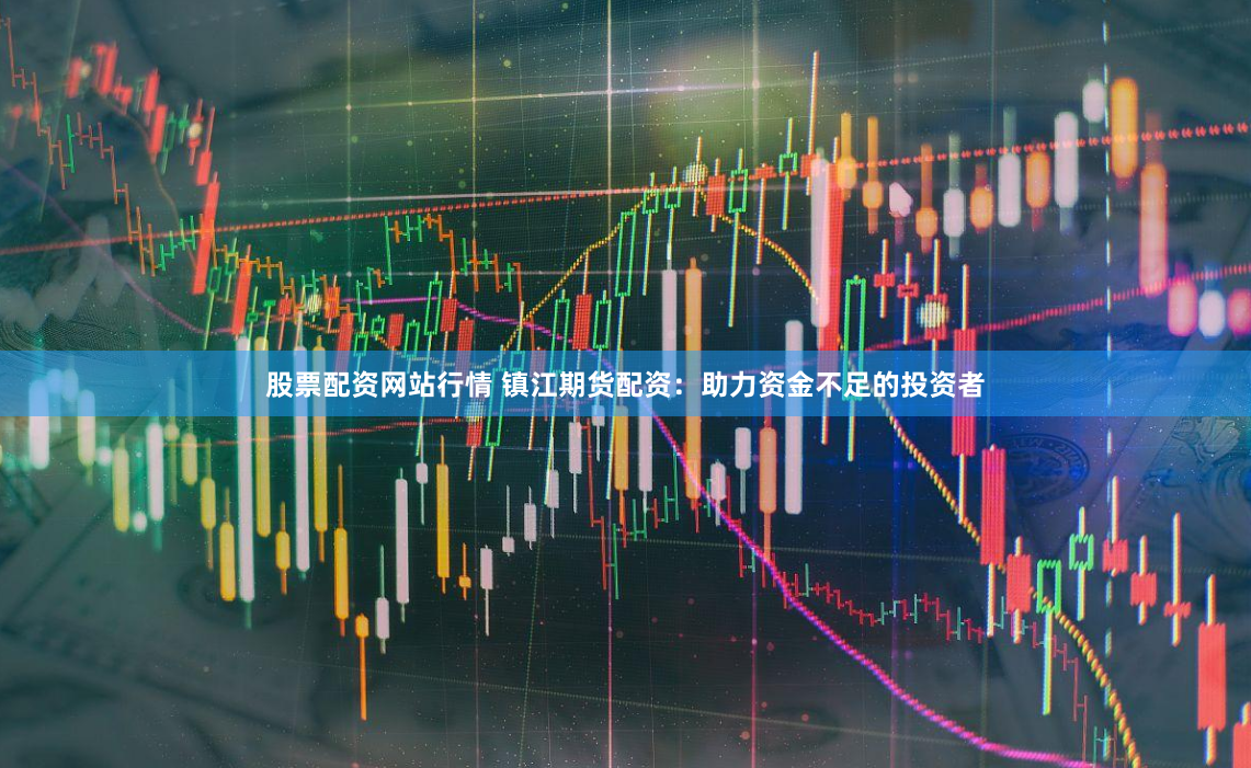 股票配资网站行情 镇江期货配资：助力资金不足的投资者