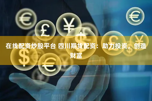 在线配资炒股平台 四川期货配资：助力投资，创造财富