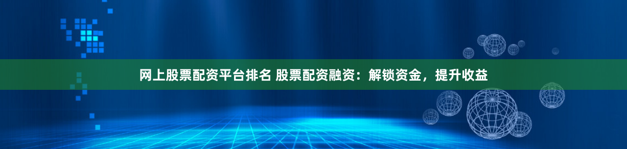 网上股票配资平台排名 股票配资融资:解锁资金,提升收益