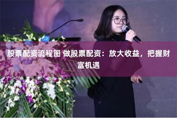 股票配资流程图 做股票配资：放大收益，把握财富机遇
