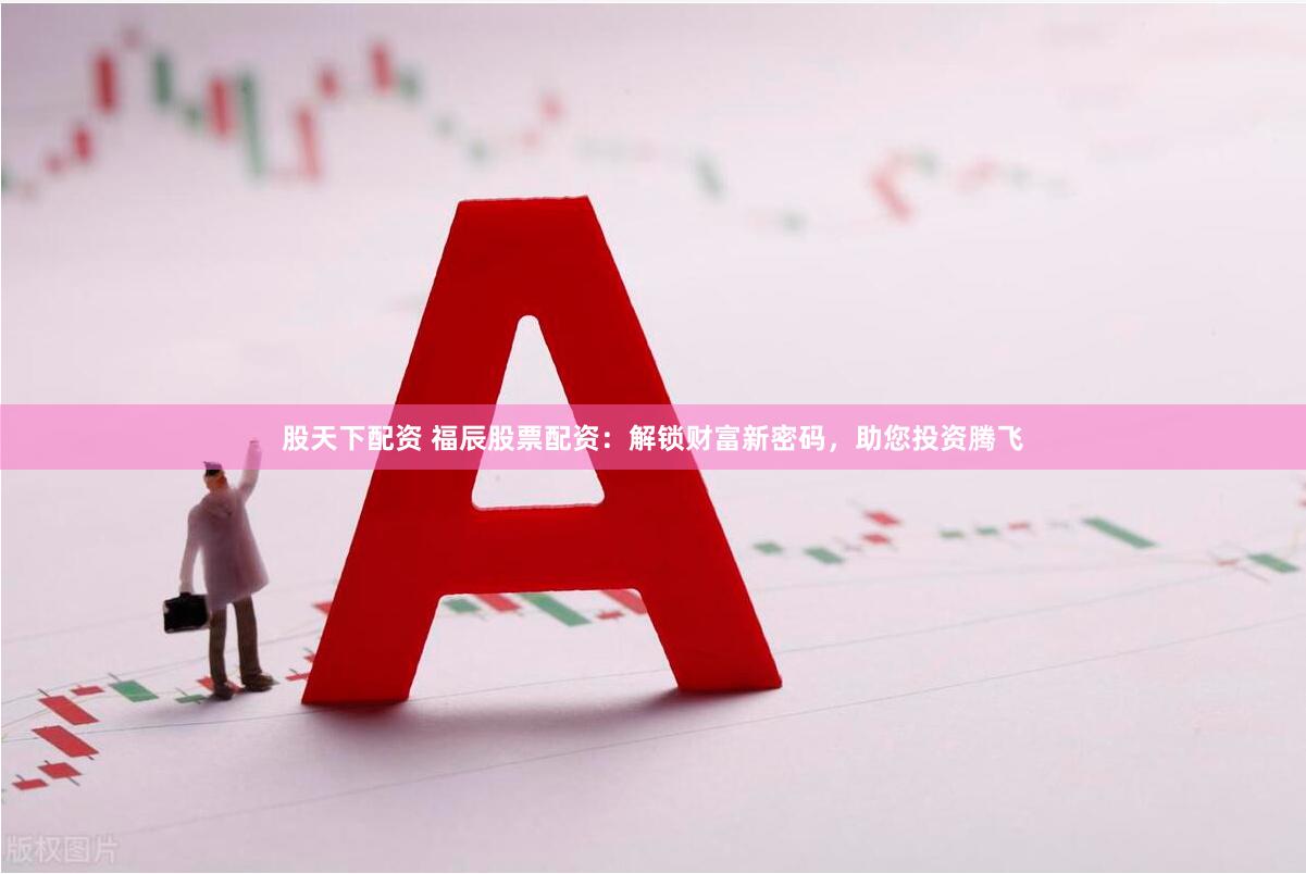 股天下配资 福辰股票配资：解锁财富新密码，助您投资腾飞