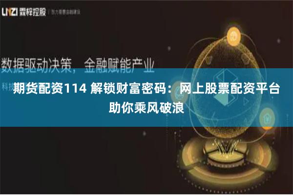 期货配资114 解锁财富密码：网上股票配资平台助你乘风破浪