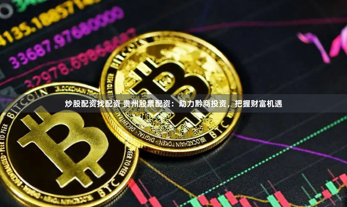 炒股配资找配资 贵州股票配资：助力黔商投资，把握财富机遇