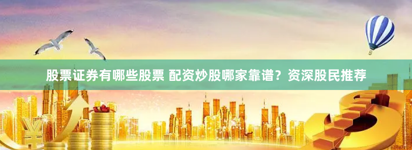 股票证券有哪些股票 配资炒股哪家靠谱？资深股民推荐