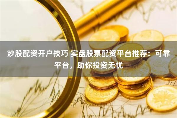 炒股配资开户技巧 实盘股票配资平台推荐：可靠平台，助你投资无忧