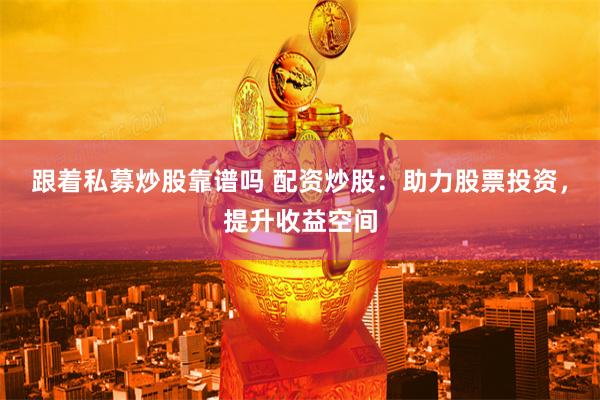 跟着私募炒股靠谱吗 配资炒股:助力股票投资,提升收益空间