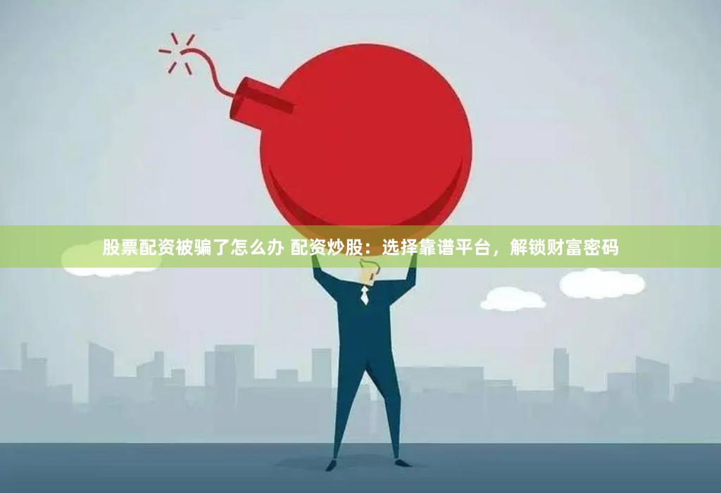 股票配资被骗了怎么办 配资炒股:选择靠谱平台,解锁财富密码