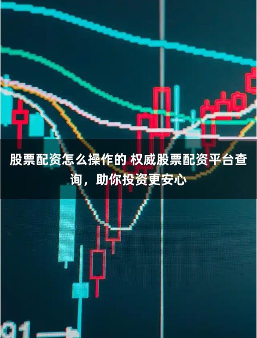 股票配资怎么操作的 权威股票配资平台查询,助你投资更安心