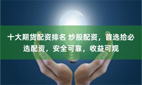 十大期货配资排名 炒股配资,首选拾必选配资,安全可靠,收益可观