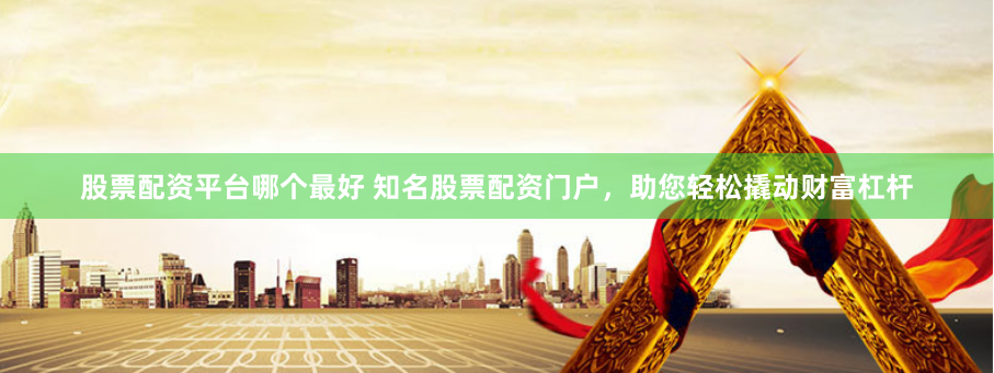 股票配资平台哪个最好 知名股票配资门户，助您轻松撬动财富杠杆