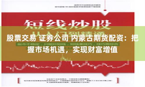 股票交易 证券公司 内蒙古期货配资:把握市场机遇,实现财富增值