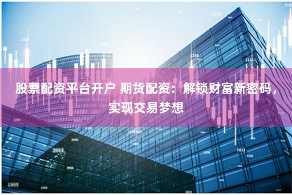 股票配资平台开户 期货配资:解锁财富新密码,实现交易梦想