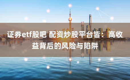证券etf股吧 配资炒股平台皆:高收益背后的风险与陷阱