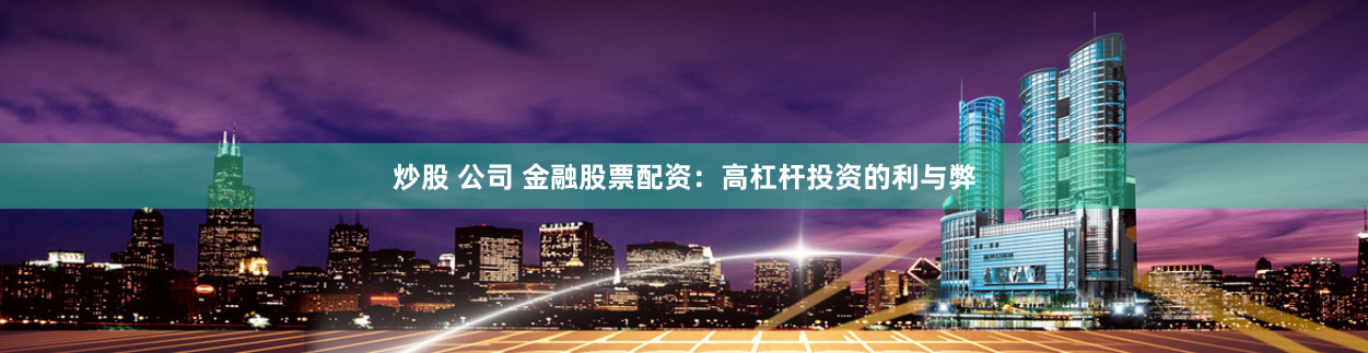 炒股 公司 金融股票配资：高杠杆投资的利与弊