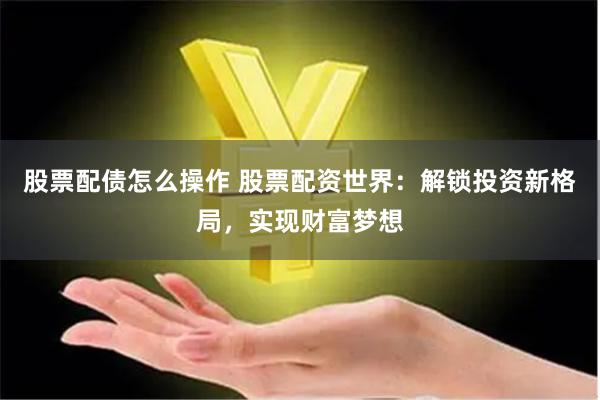 股票配债怎么操作 股票配资世界:解锁投资新格局,实现财富梦想
