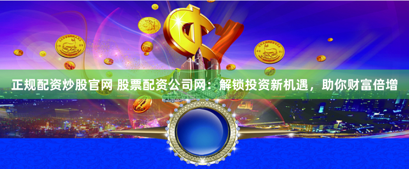 正规配资炒股官网 股票配资公司网:解锁投资新机遇,助你财富倍增
