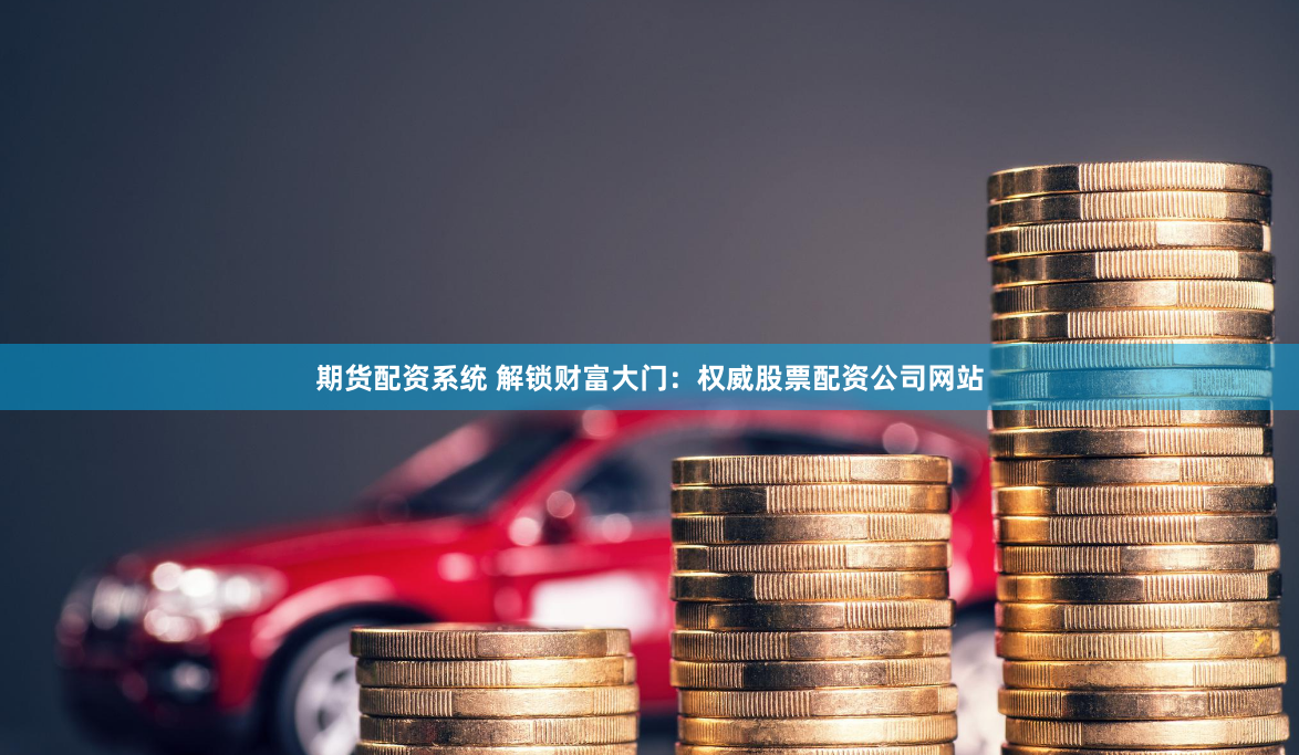 期货配资系统 解锁财富大门:权威股票配资公司网站