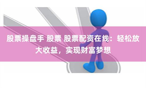 股票操盘手 股票 股票配资在线:轻松放大收益,实现财富梦想