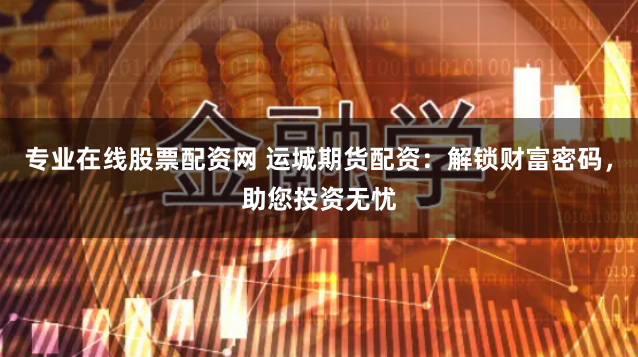 专业在线股票配资网 运城期货配资:解锁财富密码,助您投资无忧