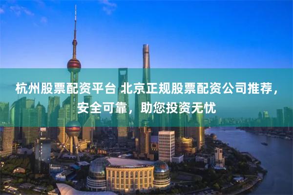 杭州股票配资平台 北京正规股票配资公司推荐，安全可靠，助您投资无忧