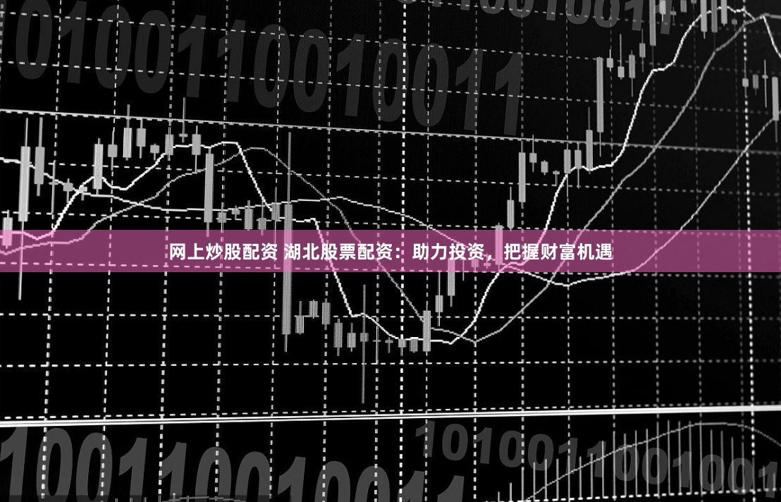 网上炒股配资 湖北股票配资：助力投资，把握财富机遇